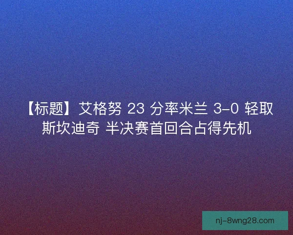 【标题】艾格努 23 分率米兰 3-0 轻取斯坎迪奇 半决赛首回合占得先机