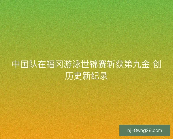 中国队在福冈游泳世锦赛斩获第九金 创历史新纪录 中国队在福冈游泳世锦赛斩获第九金 创历史新纪录