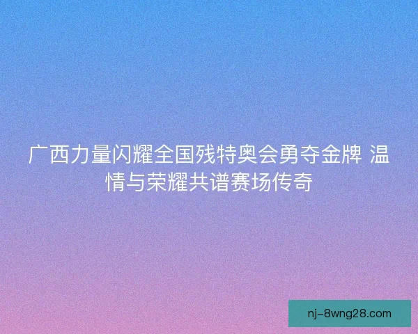 广西力量闪耀全国残特奥会勇夺金牌 温情与荣耀共谱赛场传奇 广西力量闪耀全国残特奥会勇夺金牌 温情与荣耀共谱赛场传奇