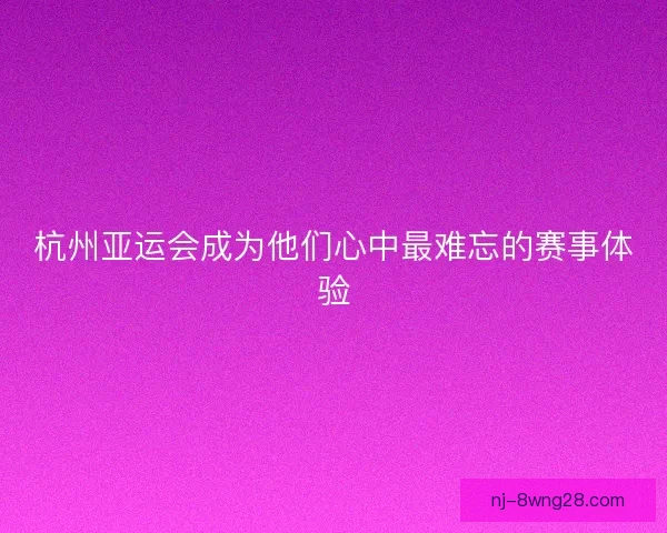 杭州亚运会成为他们心中最难忘的赛事体验