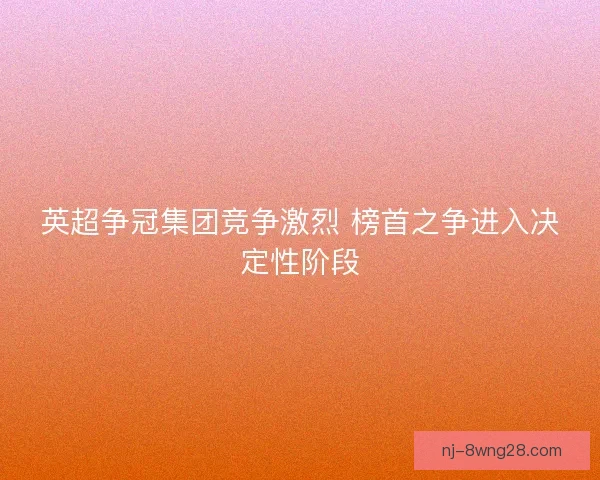 英超争冠集团竞争激烈 榜首之争进入决定性阶段