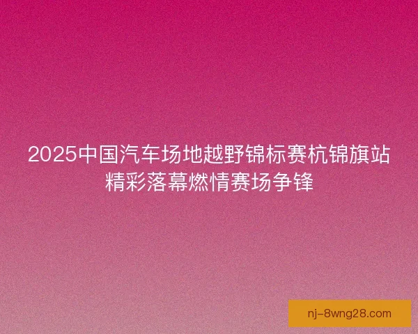 2025中国汽车场地越野锦标赛杭锦旗站精彩落幕燃情赛场争锋