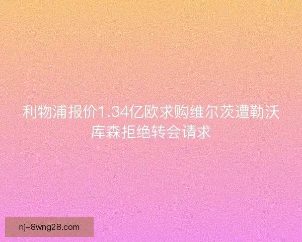 利物浦报价1.34亿欧求购维尔茨遭勒沃库森拒绝转会请求