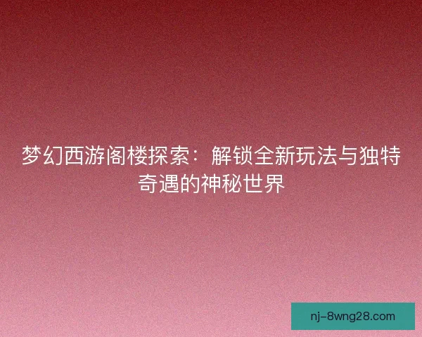 梦幻西游阁楼探索：解锁全新玩法与独特奇遇的神秘世界