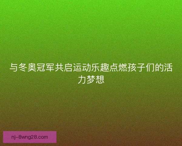 与冬奥冠军共启运动乐趣点燃孩子们的活力梦想