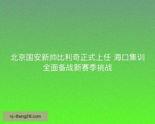 北京国安新帅比利奇正式上任 海口集训全面备战新赛季挑战