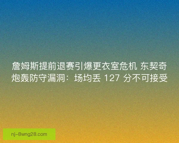 詹姆斯提前退赛引爆更衣室危机 东契奇炮轰防守漏洞：场均丢 127 分不可接受