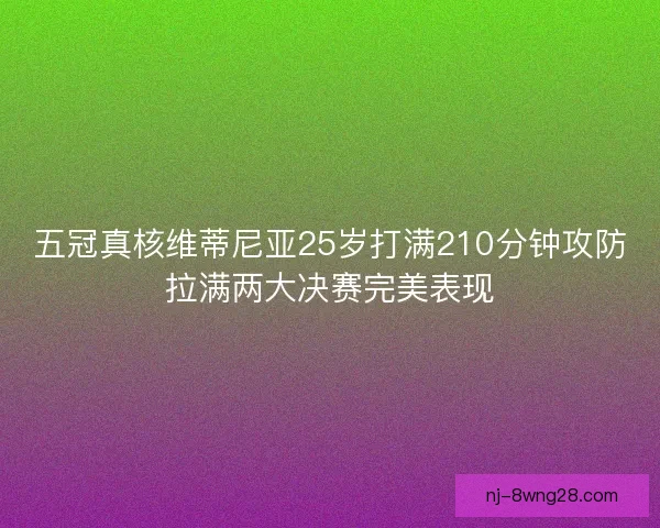 五冠真核维蒂尼亚25岁打满210分钟攻防拉满两大决赛完美表现 五冠真核维蒂尼亚25岁打满210分钟攻防拉满两大决赛完美表现