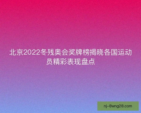 北京2022冬残奥会奖牌榜揭晓各国运动员精彩表现盘点 北京2022冬残奥会奖牌榜揭晓各国运动员精彩表现盘点