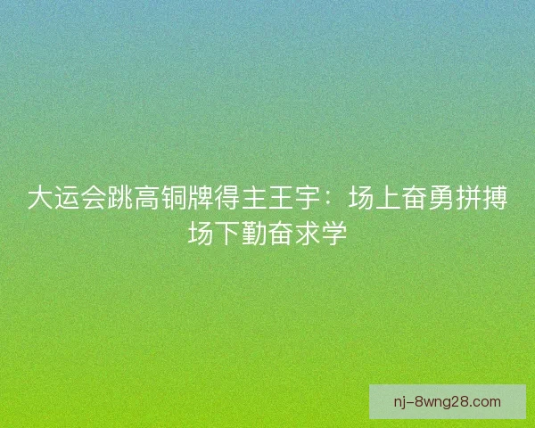 大运会跳高铜牌得主王宇：场上奋勇拼搏场下勤奋求学