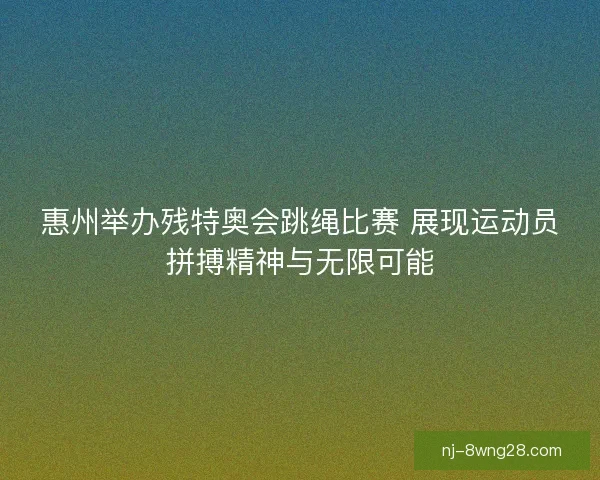 惠州举办残特奥会跳绳比赛 展现运动员拼搏精神与无限可能