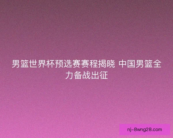 男篮世界杯预选赛赛程揭晓 中国男篮全力备战出征 男篮世界杯预选赛赛程揭晓 中国男篮全力备战出征
