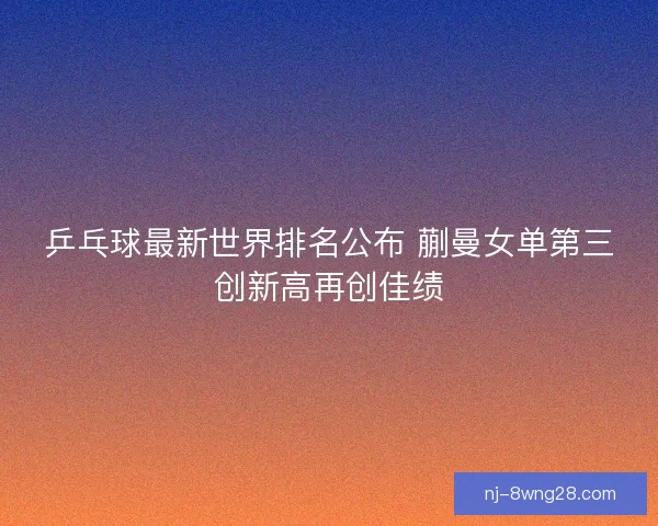 乒乓球最新世界排名公布 蒯曼女单第三创新高再创佳绩 乒乓球最新世界排名公布 蒯曼女单第三创新高再创佳绩