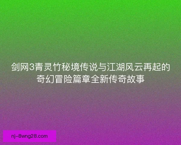 剑网3青灵竹秘境传说与江湖风云再起的奇幻冒险篇章全新传奇故事 剑网3青灵竹秘境传说与江湖风云再起的奇幻冒险篇章全新传奇故事