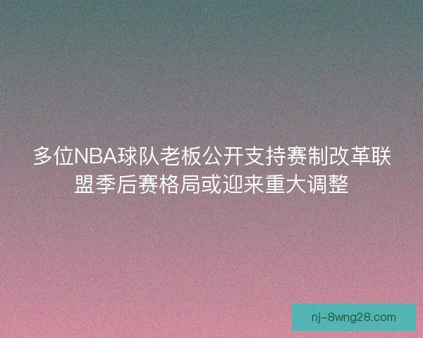 多位NBA球队老板公开支持赛制改革联盟季后赛格局或迎来重大调整
