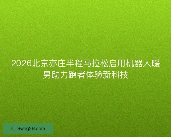 2026北京亦庄半程马拉松启用机器人暖男助力跑者体验新科技 2026北京亦庄半程马拉松启用机器人暖男助力跑者体验新科技