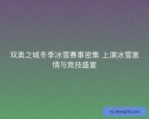 双奥之城冬季冰雪赛事密集 上演冰雪激情与竞技盛宴