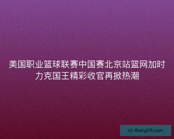 美国职业篮球联赛中国赛北京站篮网加时力克国王精彩收官再掀热潮