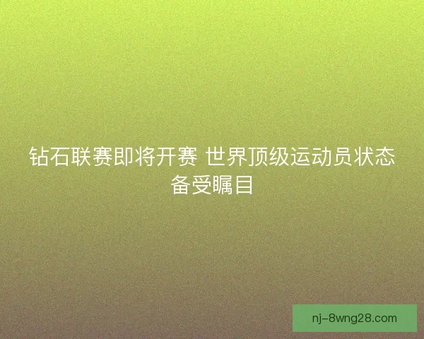钻石联赛即将开赛 世界顶级运动员状态备受瞩目