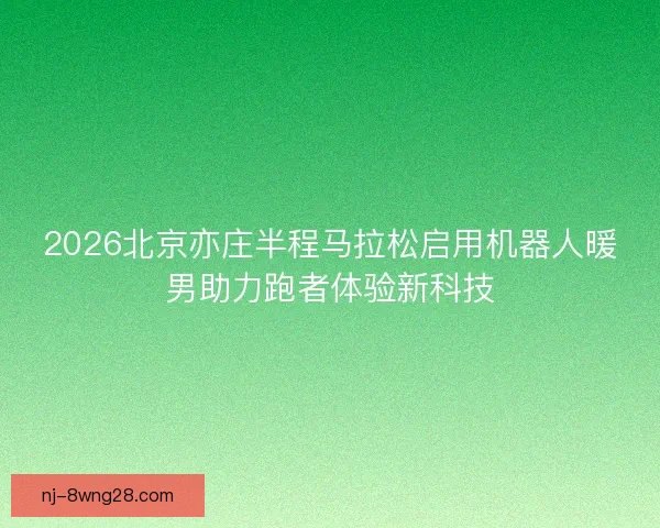 2026北京亦庄半程马拉松启用机器人暖男助力跑者体验新科技