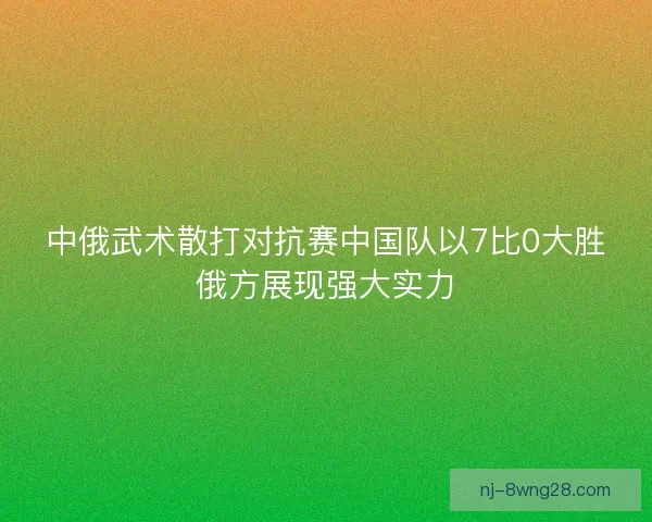 中俄武术散打对抗赛中国队以7比0大胜俄方展现强大实力
