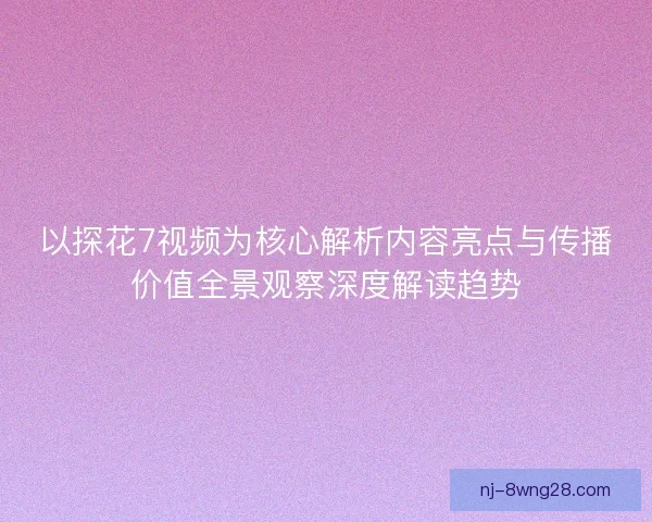 以探花7视频为核心解析内容亮点与传播价值全景观察深度解读趋势