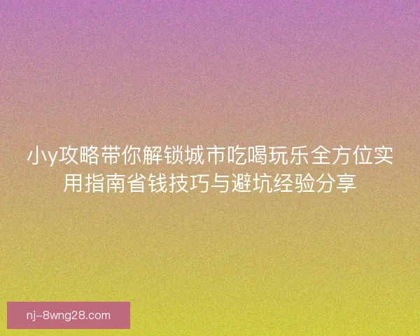 小y攻略带你解锁城市吃喝玩乐全方位实用指南省钱技巧与避坑经验分享