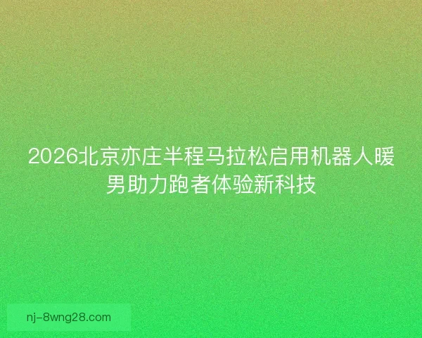 2026北京亦庄半程马拉松启用机器人暖男助力跑者体验新科技