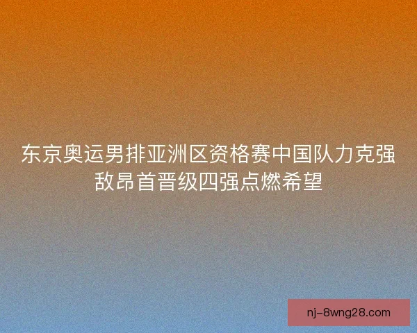 东京奥运男排亚洲区资格赛中国队力克强敌昂首晋级四强点燃希望