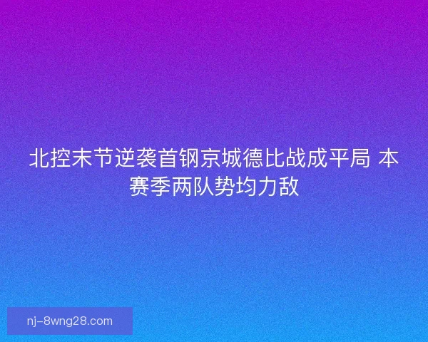 北控末节逆袭首钢京城德比战成平局 本赛季两队势均力敌 北控末节逆袭首钢京城德比战成平局 本赛季两队势均力敌
