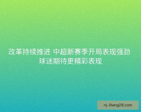改革持续推进 中超新赛季开局表现强劲 球迷期待更精彩表现 改革持续推进 中超新赛季开局表现强劲 球迷期待更精彩表现