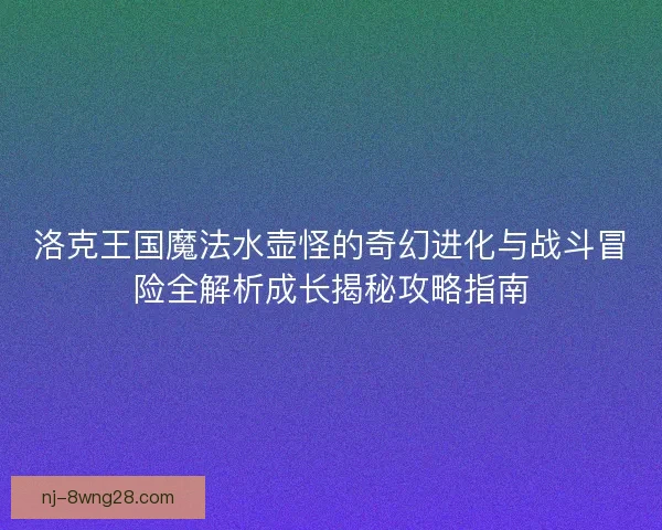 洛克王国魔法水壶怪的奇幻进化与战斗冒险全解析成长揭秘攻略指南